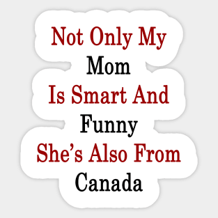 Not Only My Mom Is Smart And Funny She's Also From Canada Sticker